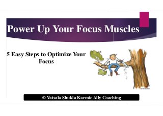 Power Up Your Focus Muscles
© Vatsala Shukla Karmic Ally Coaching
5 Easy Steps to Optimize Your
Focus
 