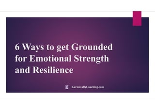 6 Ways to get Grounded
for Emotional Strength
and Resilience
KarmicAllyCoaching.com
 