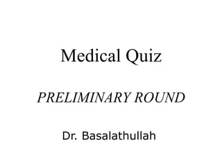 Medical Quiz
PRELIMINARY ROUND
Dr. Basalathullah
 