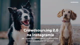  Crowdsourcing 2.0
na Instagramie
jak (legalnie i efektywnie) wykorzystać
treści pozyskane od fanów?
 