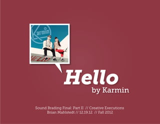 Hello           by Karmin

Sound Brading Final: Part II // Creative Executions
     Brian Mahlstedt // 12.19.12 // Fall 2012
 