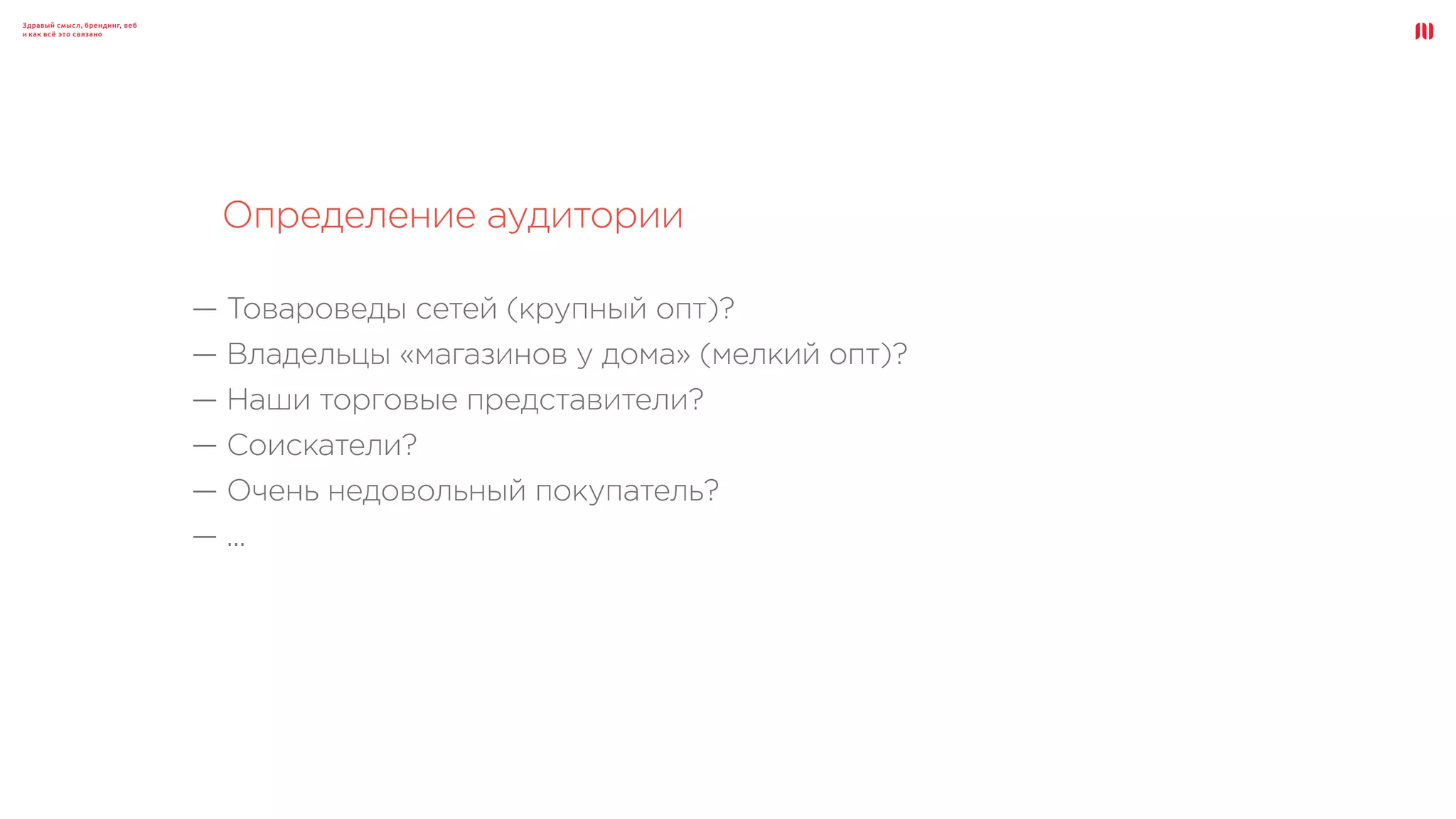Здравый смысл, брендинг, веб
и как всё это связано
Определение аудитории
— Товароведы сетей (крупный опт)?
— Владельцы «магазинов у дома» (мелкий опт)?
— Наши торговые представители?
— Соискатели?
— Очень недовольный покупатель?
— ...
 