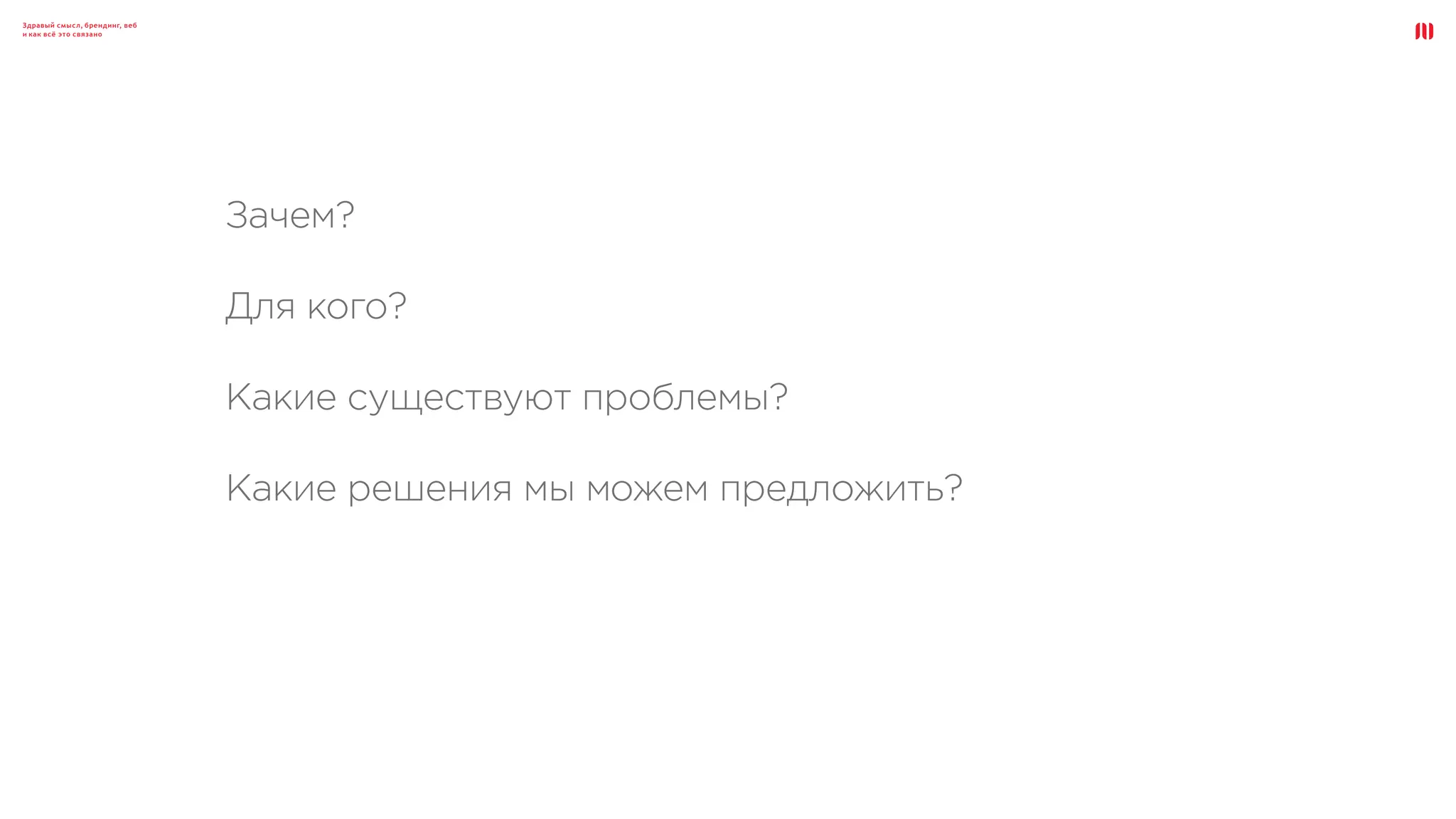 Здравый смысл, брендинг, веб
и как всё это связано
Зачем?
Для кого?
Какие существуют проблемы?
Какие решения мы можем предложить?
 