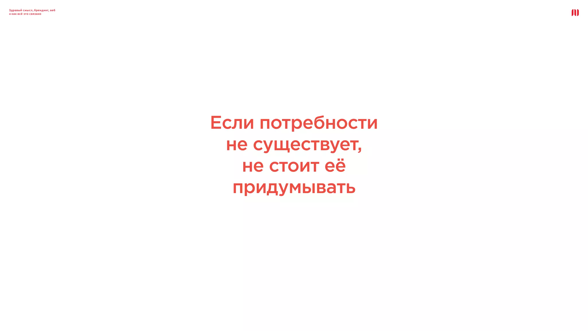 Здравый смысл, брендинг, веб
и как всё это связано
Если потребности
не существует,
не стоит её
придумывать
 