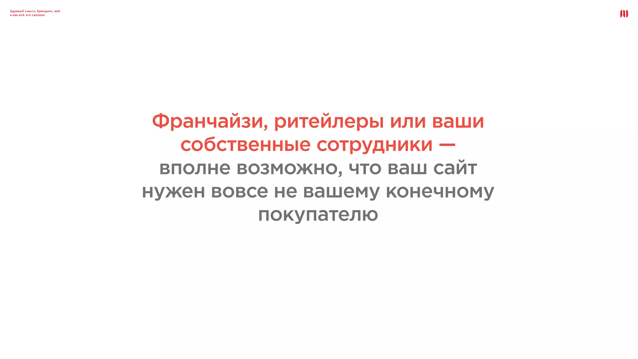 Здравый смысл, брендинг, веб
и как всё это связано
Франчайзи, ритейлеры или ваши
собственные сотрудники —
вполне возможно, что ваш сайт
нужен вовсе не вашему конечному
покупателю
 