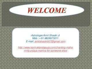 Astrologer Amit Shastri Ji
Mob : +91-9828873011
E-mail: amitshastri007@gmail.com
http://www.karmakandapuja.com/chanting-maha-
mrityunjaya-mantra-for-someone-else/
 
