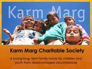 Karm Marg Charitable Society 
A loving long- term family home for children and 
youth from disadvantaged circumstances 
 