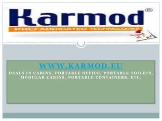 WWW.KARMOD.EU
DEALS IN CABINS, PORTABLE OFFICE, PORTABLE TOILETS,
    MODULAR CABINS, PORTABLE CONTAINERS, ETC.
 