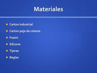 Materiales
 Carton industrial
 Carton paja de colores
 Foami
 Silicona
 Tijeras
 Reglas
 