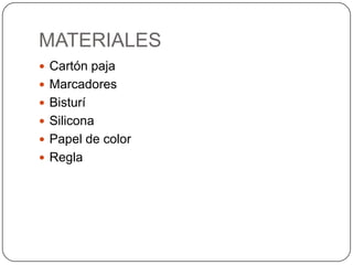 MATERIALES
Cartón paja
Marcadores
Bisturí
Silicona
Papel de color
Regla