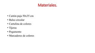 Materiales.
• Cartón paja 50x35 cm
• Balso circular
• Cartulina de colores
• Tijeras
• Pegamento
• Marcadores de colores
 