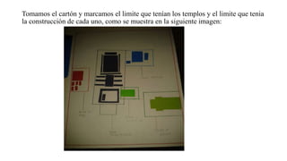 Tomamos el cartón y marcamos el limite que tenían los templos y el limite que tenia
la construcción de cada uno, como se muestra en la siguiente imagen:
 