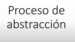 Proceso de
abstracción
 