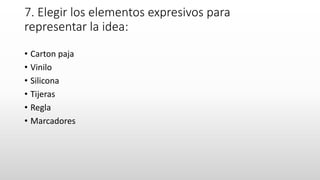 7. Elegir los elementos expresivos para
representar la idea:
• Carton paja
• Vinilo
• Silicona
• Tijeras
• Regla
• Marcadores
 