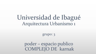 Universidad de Ibagué
Arquitectura Urbanismo 1
grupo: 3
poder – espacio publico
COMPLEJO DE karnak
 
