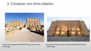 3. Comparar con otros objetos:
http://static.egypt.travel/2016/07/Luxor_luxor-karnak-
temple.jpg
http://elcorreoweb.es/wp-content/uploads/2013/12/abu-
simbel01.jpg
 