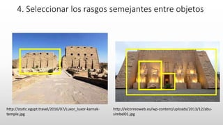 4. Seleccionar los rasgos semejantes entre objetos
http://static.egypt.travel/2016/07/Luxor_luxor-karnak-
temple.jpg
http://elcorreoweb.es/wp-content/uploads/2013/12/abu-
simbel01.jpg
 
