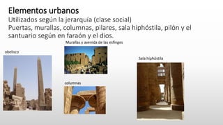 Elementos urbanos
Utilizados según la jerarquía (clase social)
Puertas, murallas, columnas, pilares, sala hiphóstila, pilón y el
santuario según en faraón y el dios.
obelisco
columnas
Murallas y avenida de las esfinges
Sala hiphóstila
 