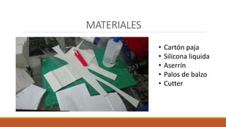 MATERIALES
• Cartón paja
• Silicona liquida
• Aserrín
• Palos de balzo
• Cutter
 