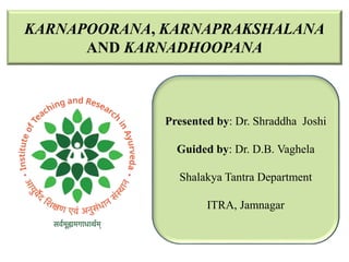 KARNAPOORANA, KARNAPRAKSHALANA
AND KARNADHOOPANA
Presented by: Dr. Shraddha Joshi
Guided by: Dr. D.B. Vaghela
Shalakya Tantra Department
ITRA, Jamnagar
 