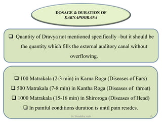 DOSAGE & DURATION OF
KARNAPOORANA
 100 Matrakala (2-3 min) in Karna Roga (Diseases of Ears)
 500 Matrakala (7-8 min) in ...