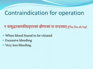 Contraindication for operation
ि चाशुद्धरक्तिनतप्रिृत्तरक्तं क्षीणरक्तं िा सन्दध्यात् |(Su.Su.16/19)
 When blood found to be vitiated
 Excessive bleeding
 Very less bleeding
 