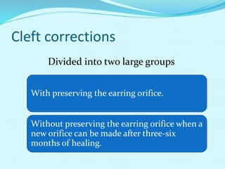 Cleft corrections
With preserving the earring orifice.
Without preserving the earring orifice when a
new orifice can be made after three-six
months of healing.
Divided into two large groups
 