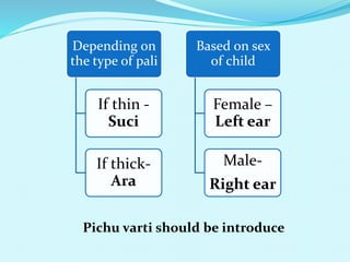 Depending on
the type of pali
If thin -
Suci
If thick-
Ara
Based on sex
of child
Female –
Left ear
Male-
Right ear
Pichu varti should be introduce
 