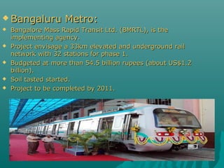  Bangaluru









Metro:

Bangalore Mass Rapid Transit Ltd. (BMRTL), is the
implementing agency.
Project envisage ...