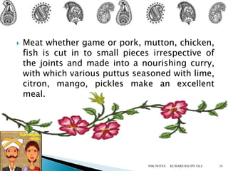  Meat whether game or pork, mutton, chicken,
fish is cut in to small pieces irrespective of
the joints and made into a nourishing curry,
with which various puttus seasoned with lime,
citron, mango, pickles make an excellent
meal.
KUMARS RECIPE FILE 10NSK NOTES
 