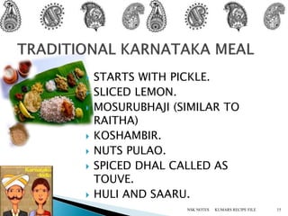  STARTS WITH PICKLE.
 SLICED LEMON.
 MOSURUBHAJI (SIMILAR TO
RAITHA)
 KOSHAMBIR.
 NUTS PULAO.
 SPICED DHAL CALLED AS
TOUVE.
 HULI AND SAARU.
KUMARS RECIPE FILE 15NSK NOTES
 