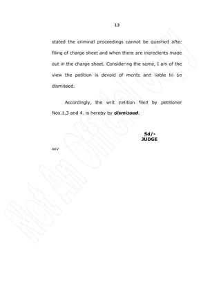 13
stated the criminal proceedings cannot be quashed after
filing of charge sheet and when there are ingredients made
out in the charge sheet. Considering the same, I am of the
view the petition is devoid of merits and liable to be
dismissed.
Accordingly, the writ petition filed by petitioner
Nos.1,3 and 4, is hereby by dismissed.
Sd/-
JUDGE
AKV
 