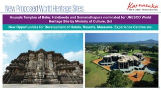 17
NewProposedWorldHeritageSites
Hoysala Temples of Belur, Halebeedu and Somanathapura nominated for UNESCO World
Heritage Site by Ministry of Culture, GoI
New Opportunities for Development of Hotels, Resorts, Museums, Experience Centres etc.
 