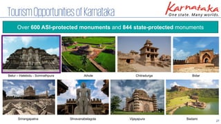 27
TourismOpportunitiesofKarnataka
Over 600 ASI-protected monuments and 844 state-protected monuments
Aihole Chitradurga
Srirangapatna Shravanabelagola
Bidar
Vijayapura
Belur – Halebidu - Somnathpura
Badami
 