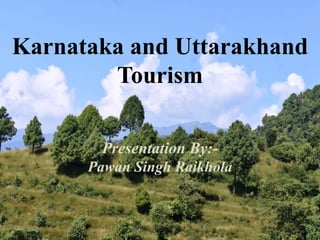 Karnataka and Uttarakhand
Tourism
Presentation By:-
Pawan Singh Raikhola
 