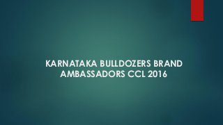 KARNATAKA BULLDOZERS BRAND
AMBASSADORS CCL 2016
 