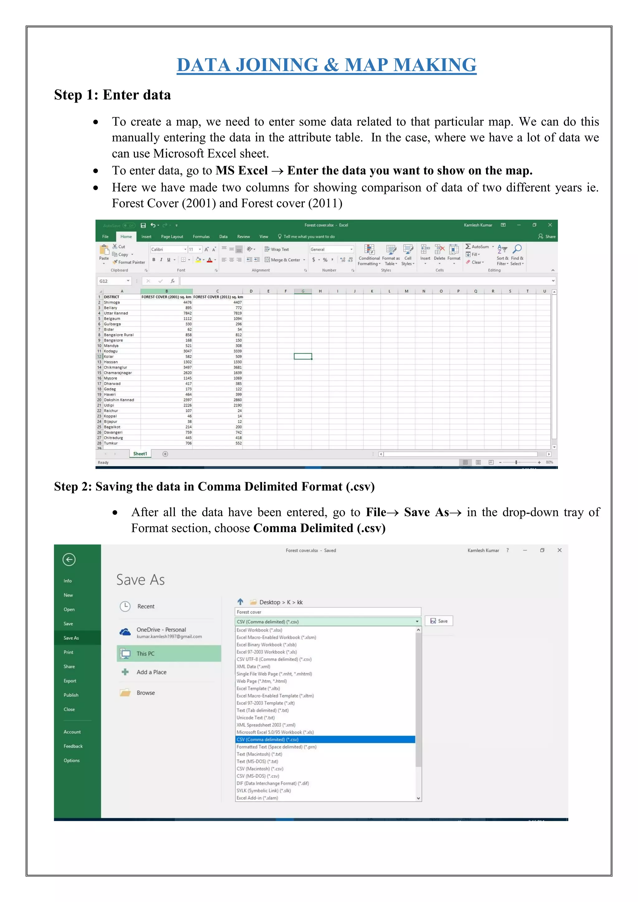 DATA JOINING & MAP MAKING
Step 1: Enter data
• To create a map, we need to enter some data related to that particular map. We can do this
manually entering the data in the attribute table. In the case, where we have a lot of data we
can use Microsoft Excel sheet.
• To enter data, go to MS Excel  Enter the data you want to show on the map.
• Here we have made two columns for showing comparison of data of two different years ie.
Forest Cover (2001) and Forest cover (2011)
Step 2: Saving the data in Comma Delimited Format (.csv)
• After all the data have been entered, go to File Save As in the drop-down tray of
Format section, choose Comma Delimited (.csv)
 