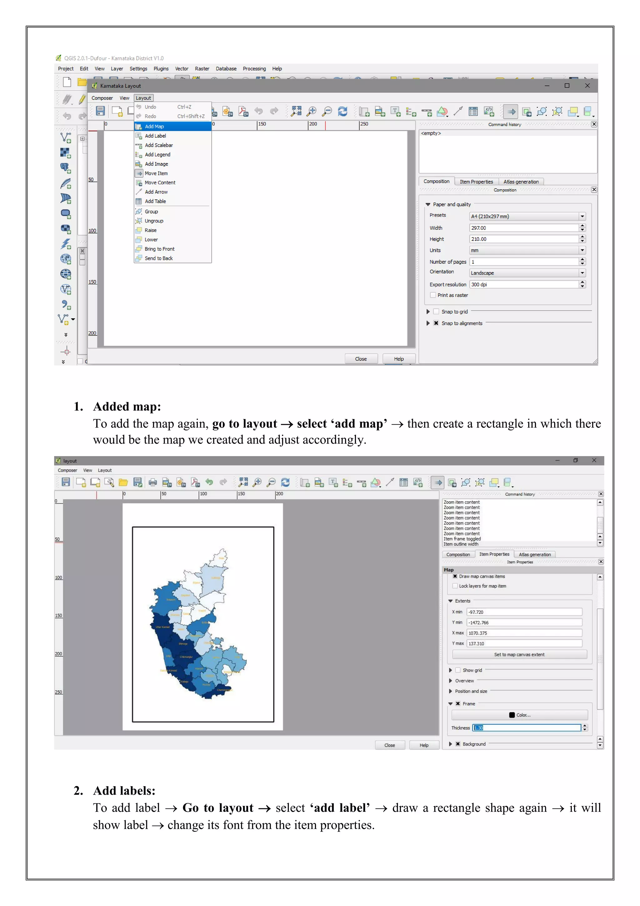 1. Added map:
To add the map again, go to layout  select ‘add map’  then create a rectangle in which there
would be the map we created and adjust accordingly.
2. Add labels:
To add label  Go to layout  select ‘add label’  draw a rectangle shape again  it will
show label  change its font from the item properties.
 