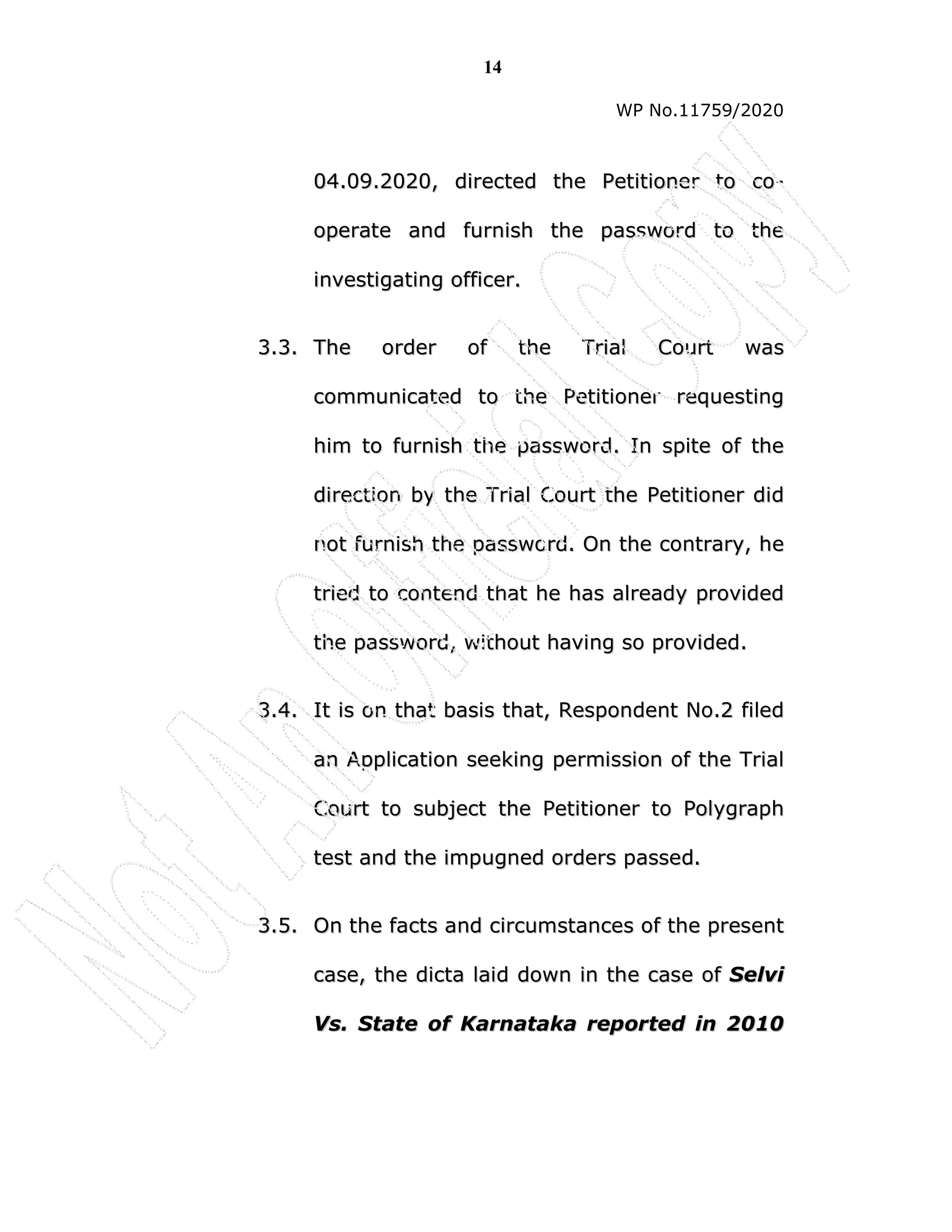 14
WP No.11759/2020
0
04
4.
.0
09
9.
.2
20
02
20
0,
, d
di
ir
re
ec
ct
te
ed
d t
th
he
e P
Pe
et
ti
it
ti
io
on
ne
er
r t
to
o c
co
o-
-
o
op
pe
er
ra
at
te
e a
an
nd
d f
fu
ur
rn
ni
is
sh
h t
th
he
e p
pa
as
ss
sw
wo
or
rd
d t
to
o t
th
he
e
i
in
nv
ve
es
st
ti
ig
ga
at
ti
in
ng
g o
of
ff
fi
ic
ce
er
r.
.
3
3.
.3
3.
. T
Th
he
e o
or
rd
de
er
r o
of
f t
th
he
e T
Tr
ri
ia
al
l C
Co
ou
ur
rt
t w
wa
as
s
c
co
om
mm
mu
un
ni
ic
ca
at
te
ed
d t
to
o t
th
he
e P
Pe
et
ti
it
ti
io
on
ne
er
r r
re
eq
qu
ue
es
st
ti
in
ng
g
h
hi
im
m t
to
o f
fu
ur
rn
ni
is
sh
h t
th
he
e p
pa
as
ss
sw
wo
or
rd
d.
. I
In
n s
sp
pi
it
te
e o
of
f t
th
he
e
d
di
ir
re
ec
ct
ti
io
on
n b
by
y t
th
he
e T
Tr
ri
ia
al
l C
Co
ou
ur
rt
t t
th
he
e P
Pe
et
ti
it
ti
io
on
ne
er
r d
di
id
d
n
no
ot
t f
fu
ur
rn
ni
is
sh
h t
th
he
e p
pa
as
ss
sw
wo
or
rd
d.
. O
On
n t
th
he
e c
co
on
nt
tr
ra
ar
ry
y,
, h
he
e
t
tr
ri
ie
ed
d t
to
o c
co
on
nt
te
en
nd
d t
th
ha
at
t h
he
e h
ha
as
s a
al
lr
re
ea
ad
dy
y p
pr
ro
ov
vi
id
de
ed
d
t
th
he
e p
pa
as
ss
sw
wo
or
rd
d,
, w
wi
it
th
ho
ou
ut
t h
ha
av
vi
in
ng
g s
so
o p
pr
ro
ov
vi
id
de
ed
d.
.
3
3.
.4
4.
. I
It
t i
is
s o
on
n t
th
ha
at
t b
ba
as
si
is
s t
th
ha
at
t,
, R
Re
es
sp
po
on
nd
de
en
nt
t N
No
o.
.2
2 f
fi
il
le
ed
d
a
an
n A
Ap
pp
pl
li
ic
ca
at
ti
io
on
n s
se
ee
ek
ki
in
ng
g p
pe
er
rm
mi
is
ss
si
io
on
n o
of
f t
th
he
e T
Tr
ri
ia
al
l
C
Co
ou
ur
rt
t t
to
o s
su
ub
bj
je
ec
ct
t t
th
he
e P
Pe
et
ti
it
ti
io
on
ne
er
r t
to
o P
Po
ol
ly
yg
gr
ra
ap
ph
h
t
te
es
st
t a
an
nd
d t
th
he
e i
im
mp
pu
ug
gn
ne
ed
d o
or
rd
de
er
rs
s p
pa
as
ss
se
ed
d.
.
3
3.
.5
5.
. O
On
n t
th
he
e f
fa
ac
ct
ts
s a
an
nd
d c
ci
ir
rc
cu
um
ms
st
ta
an
nc
ce
es
s o
of
f t
th
he
e p
pr
re
es
se
en
nt
t
c
ca
as
se
e,
, t
th
he
e d
di
ic
ct
ta
a l
la
ai
id
d d
do
ow
wn
n i
in
n t
th
he
e c
ca
as
se
e o
of
f S
Se
el
lv
vi
i
V
Vs
s.
. S
St
ta
at
te
e o
of
f K
Ka
ar
rn
na
at
ta
ak
ka
a r
re
ep
po
or
rt
te
ed
d i
in
n 2
20
01
10
0
 