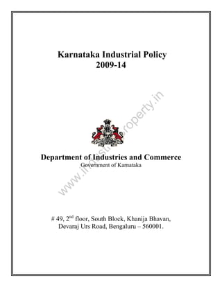 st
ri

al

pr
o

pe
r

ty

.in

Karnataka Industrial Policy
2009-14

du

Department of Industries and Commerce

w

w
w

.in

Government of Karnataka

# 49, 2nd floor, South Block, Khanija Bhavan,
Devaraj Urs Road, Bengaluru – 560001.

 