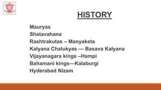 HISTORY
Mauryas
Shatavahana
Rashtrakutas – Manyaketa
Kalyana Chalukyas — Basava Kalyana
Vijayanagara kings –Hampi
Bahamani kings—Kalaburgi
Hyderabad Nizam
 
