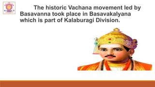 The historic Vachana movement led by
Basavanna took place in Basavakalyana
which is part of Kalaburagi Division.
 