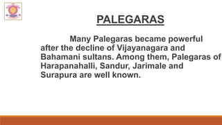PALEGARAS
Many Palegaras became powerful
after the decline of Vijayanagara and
Bahamani sultans. Among them, Palegaras of
Harapanahalli, Sandur, Jarimale and
Surapura are well known.
 