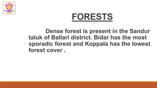 FORESTS
Dense forest is present in the Sandur
taluk of Ballari district. Bidar has the most
sporadic forest and Koppala has the lowest
forest cover .
 