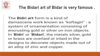 The Bidari art of Bidar is very famous .
 