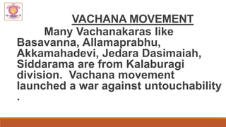 VACHANA MOVEMENT
Many Vachanakaras like
Basavanna, Allamaprabhu,
Akkamahadevi, Jedara Dasimaiah,
Siddarama are from Kalaburagi
division. Vachana movement
launched a war against untouchability
.
 
