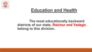 Education and Health
The most educationally backward
districts of our state, Raichur and Yadagir,
belong to this division.
 