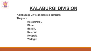 KALABURGI DIVISION
Kalaburagi Division has six districts.
They are:
Kalaburagi ,
Bidar,
Ballari,
Raichur,
Koppala
Yadagir.
 
