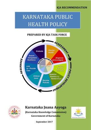 KARNATAKA PUBLIC
HEALTH POLICY
Karnataka Jnana Aayoga
(Karnataka Knowledge Commission)
Government of Karnataka
KJA RECOMMENDATION
PREPARED BY KJA TASK FORCE
September 2017
 