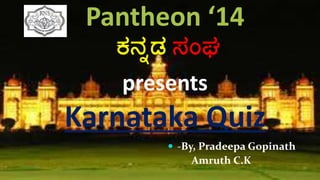 Pantheon ‘14
presents
Karnataka Quiz
 -By, Pradeepa Gopinath
Amruth C.K
 